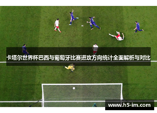 卡塔尔世界杯巴西与葡萄牙比赛进攻方向统计全面解析与对比