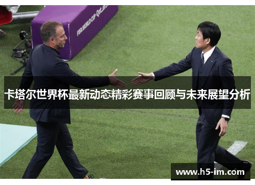 卡塔尔世界杯最新动态精彩赛事回顾与未来展望分析
