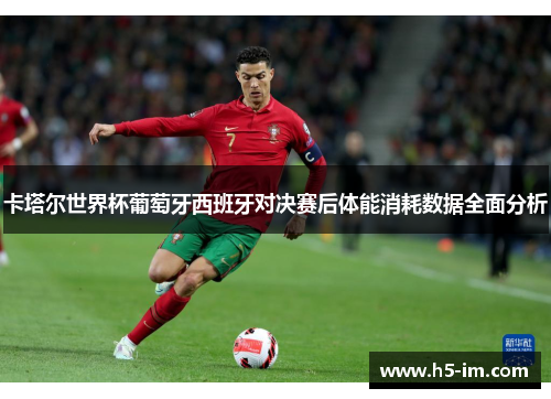 卡塔尔世界杯葡萄牙西班牙对决赛后体能消耗数据全面分析