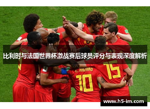 比利时与法国世界杯激战赛后球员评分与表现深度解析