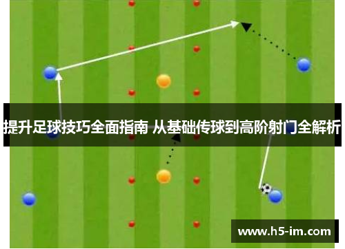 提升足球技巧全面指南 从基础传球到高阶射门全解析