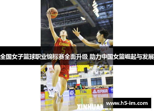 全国女子篮球职业锦标赛全面升级 助力中国女篮崛起与发展