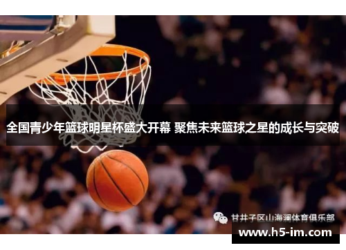 全国青少年篮球明星杯盛大开幕 聚焦未来篮球之星的成长与突破