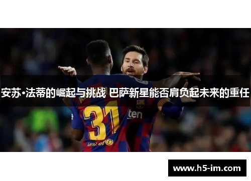 安苏·法蒂的崛起与挑战 巴萨新星能否肩负起未来的重任