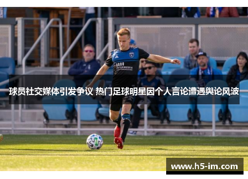 球员社交媒体引发争议 热门足球明星因个人言论遭遇舆论风波