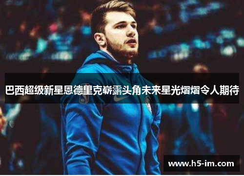 巴西超级新星恩德里克崭露头角未来星光熠熠令人期待
