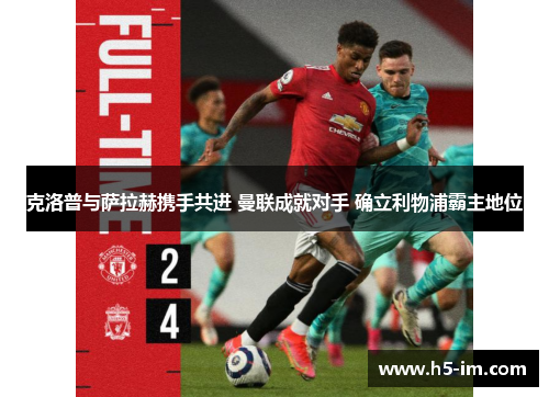 克洛普与萨拉赫携手共进 曼联成就对手 确立利物浦霸主地位