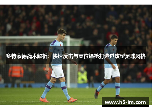 多特蒙德战术解析：快速反击与高位逼抢打造进攻型足球风格