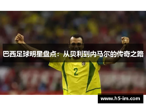 巴西足球明星盘点：从贝利到内马尔的传奇之路