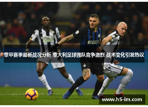 意甲赛季最新战况分析 意大利足球强队竞争激烈 战术变化引发热议