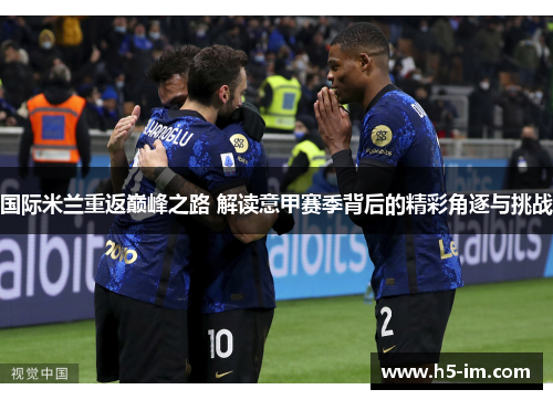 国际米兰重返巅峰之路 解读意甲赛季背后的精彩角逐与挑战
