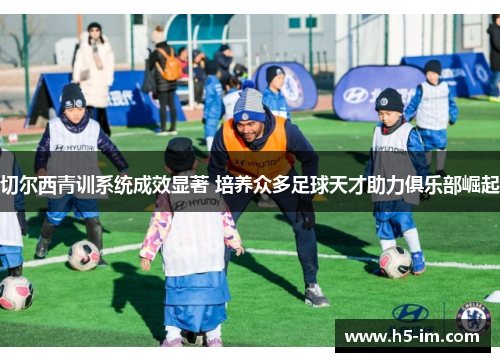 切尔西青训系统成效显著 培养众多足球天才助力俱乐部崛起