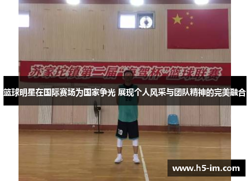 篮球明星在国际赛场为国家争光 展现个人风采与团队精神的完美融合