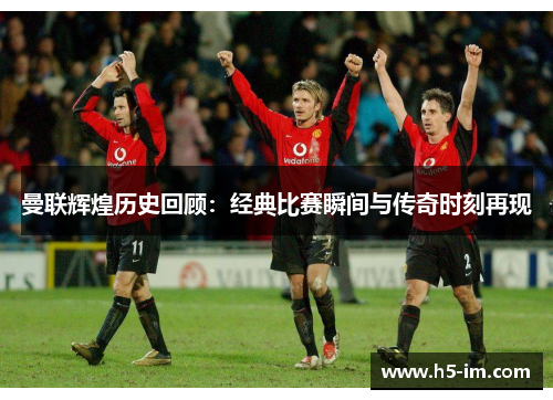 曼联辉煌历史回顾：经典比赛瞬间与传奇时刻再现