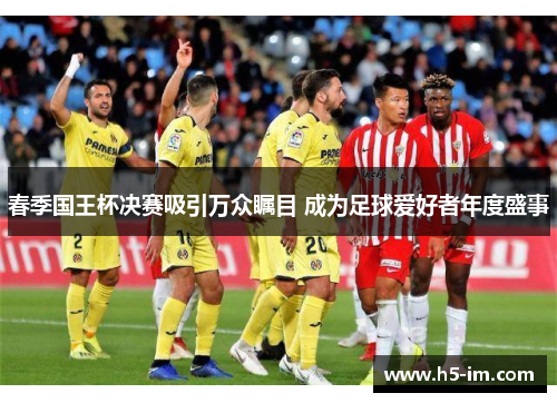 春季国王杯决赛吸引万众瞩目 成为足球爱好者年度盛事