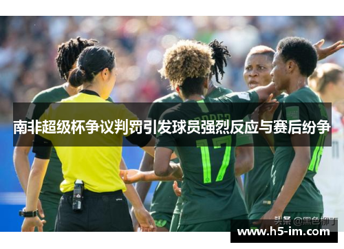 南非超级杯争议判罚引发球员强烈反应与赛后纷争