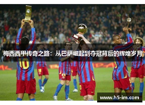 梅西西甲传奇之路：从巴萨崛起到夺冠背后的辉煌岁月