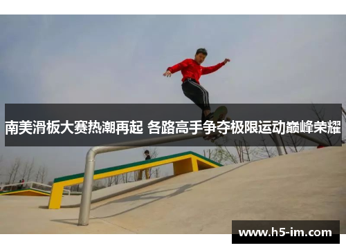 南美滑板大赛热潮再起 各路高手争夺极限运动巅峰荣耀