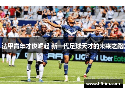 法甲青年才俊崛起 新一代足球天才的未来之路