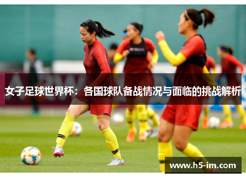 女子足球世界杯：各国球队备战情况与面临的挑战解析