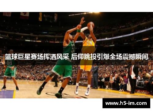 篮球巨星赛场挥洒风采 后仰跳投引爆全场震撼瞬间
