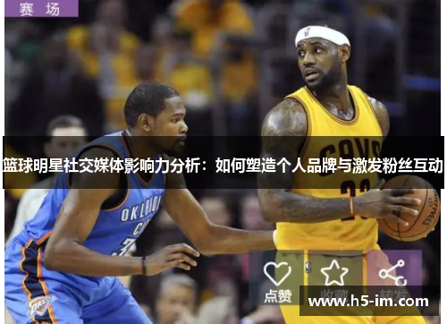 篮球明星社交媒体影响力分析：如何塑造个人品牌与激发粉丝互动