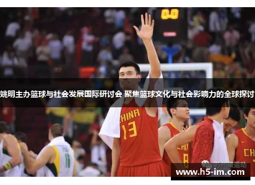 姚明主办篮球与社会发展国际研讨会 聚焦篮球文化与社会影响力的全球探讨