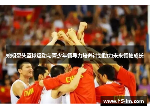 姚明牵头篮球运动与青少年领导力培养计划助力未来领袖成长