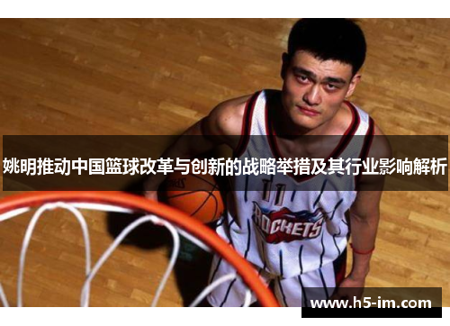 姚明推动中国篮球改革与创新的战略举措及其行业影响解析