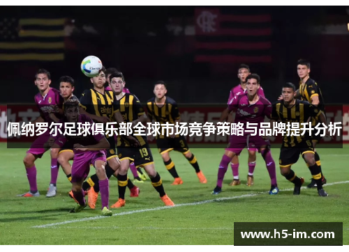 佩纳罗尔足球俱乐部全球市场竞争策略与品牌提升分析