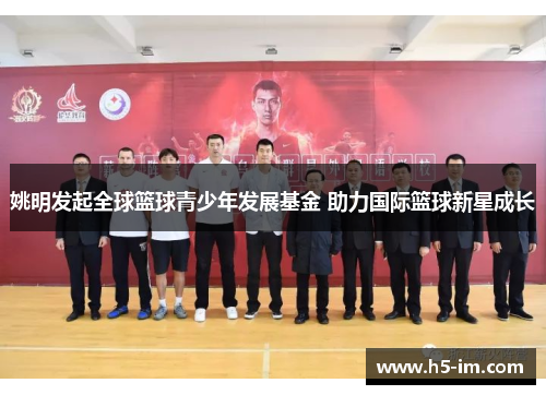 姚明发起全球篮球青少年发展基金 助力国际篮球新星成长