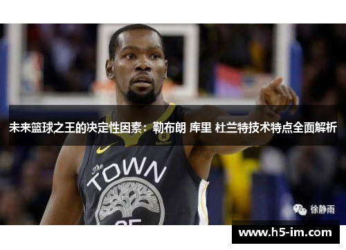 未来篮球之王的决定性因素：勒布朗 库里 杜兰特技术特点全面解析