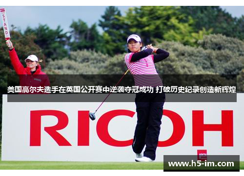 美国高尔夫选手在英国公开赛中逆袭夺冠成功 打破历史纪录创造新辉煌