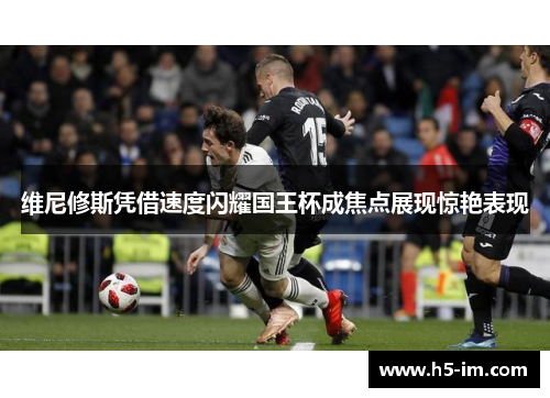 维尼修斯凭借速度闪耀国王杯成焦点展现惊艳表现
