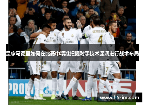 皇家马德里如何在比赛中精准把握对手技术漏洞进行战术布局
