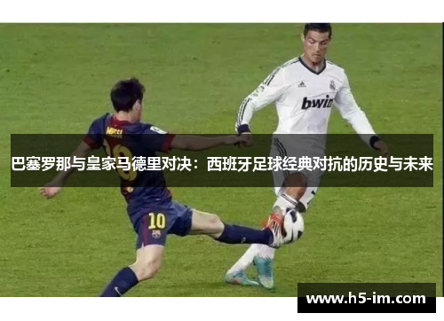 巴塞罗那与皇家马德里对决：西班牙足球经典对抗的历史与未来