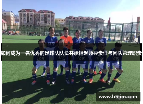 如何成为一名优秀的足球队队长并承担起领导责任与团队管理职责