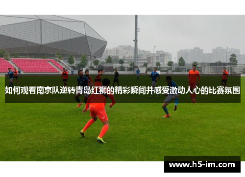 如何观看南京队逆转青岛红狮的精彩瞬间并感受激动人心的比赛氛围