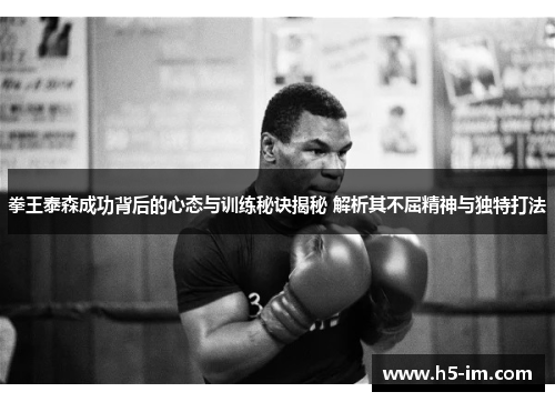 拳王泰森成功背后的心态与训练秘诀揭秘 解析其不屈精神与独特打法