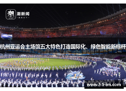 杭州亚运会主场馆五大特色打造国际化、绿色智能新标杆