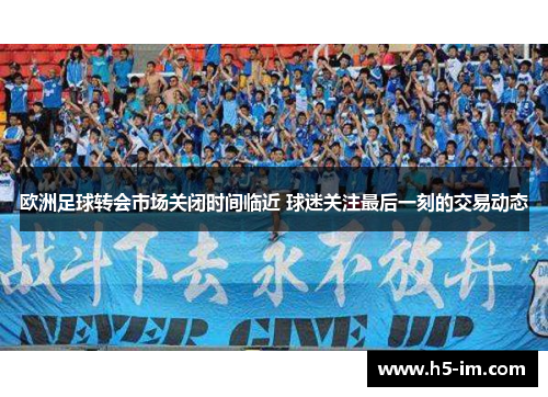 欧洲足球转会市场关闭时间临近 球迷关注最后一刻的交易动态