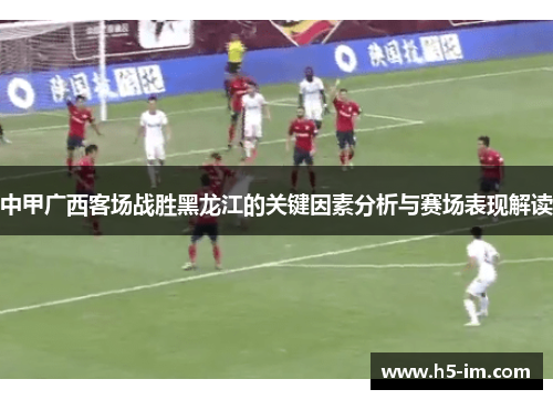 中甲广西客场战胜黑龙江的关键因素分析与赛场表现解读