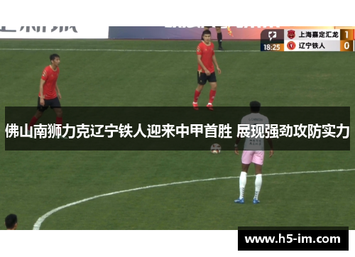 佛山南狮力克辽宁铁人迎来中甲首胜 展现强劲攻防实力
