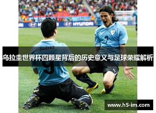乌拉圭世界杯四颗星背后的历史意义与足球荣耀解析
