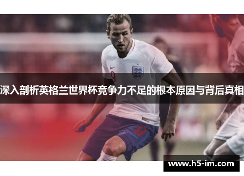 深入剖析英格兰世界杯竞争力不足的根本原因与背后真相