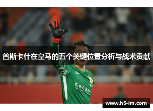 普斯卡什在皇马的五个关键位置分析与战术贡献