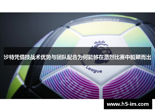 沙特凭借技战术优势与团队配合为何能够在激烈比赛中脱颖而出